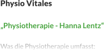 Physio Vitales  „Physiotherapie - Hanna Lentz“  Was die Physiotherapie umfasst: