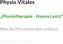 Physio Vitales  „Physiotherapie - Hanna Lentz“  Was die Physiotherapie umfasst:  Manuelle Therapie